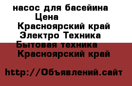 насос для басейина › Цена ­ 1 000 - Красноярский край Электро-Техника » Бытовая техника   . Красноярский край